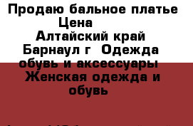 Продаю бальное платье. › Цена ­ 1 500 - Алтайский край, Барнаул г. Одежда, обувь и аксессуары » Женская одежда и обувь   